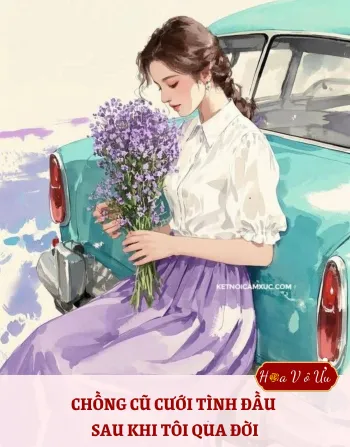 CHỒNG CŨ CƯỚI TÌNH ĐẦU SAU KHI TÔI QUA ĐỜI
